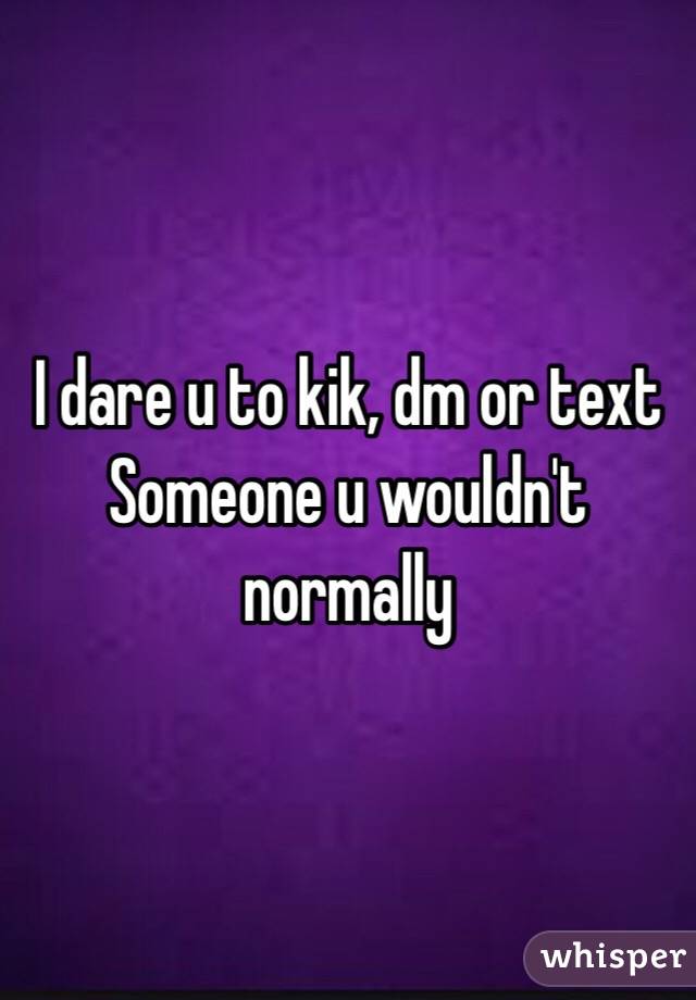 I dare u to kik, dm or text
Someone u wouldn't normally 