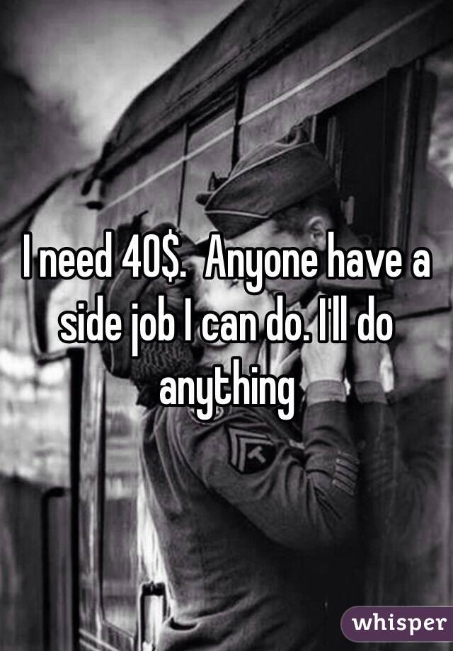 I need 40$.  Anyone have a side job I can do. I'll do anything