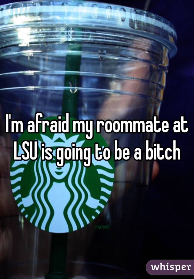 I'm afraid my roommate at LSU is going to be a bitch 