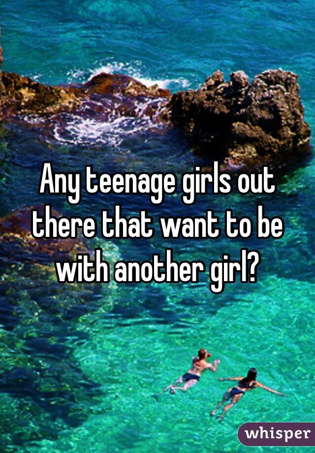 Any teenage girls out there that want to be with another girl? 