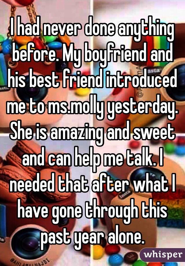 I had never done anything before. My boyfriend and his best friend introduced me to ms.molly yesterday. She is amazing and sweet and can help me talk. I needed that after what I have gone through this past year alone.