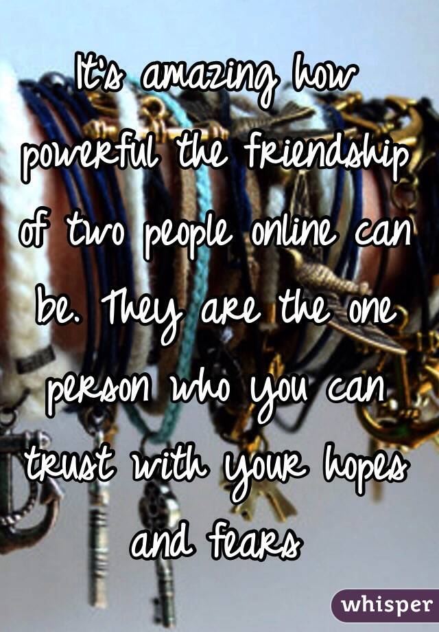 It's amazing how powerful the friendship of two people online can be. They are the one person who you can trust with your hopes and fears