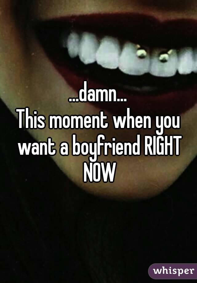 ...damn...
This moment when you want a boyfriend RIGHT NOW