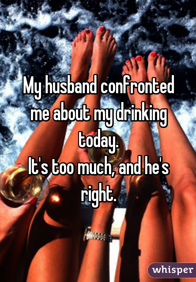 My husband confronted me about my drinking today.
It's too much, and he's right.