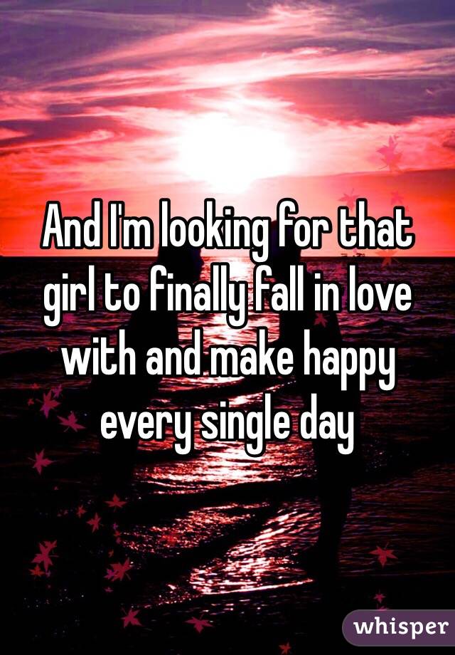 And I'm looking for that girl to finally fall in love with and make happy every single day