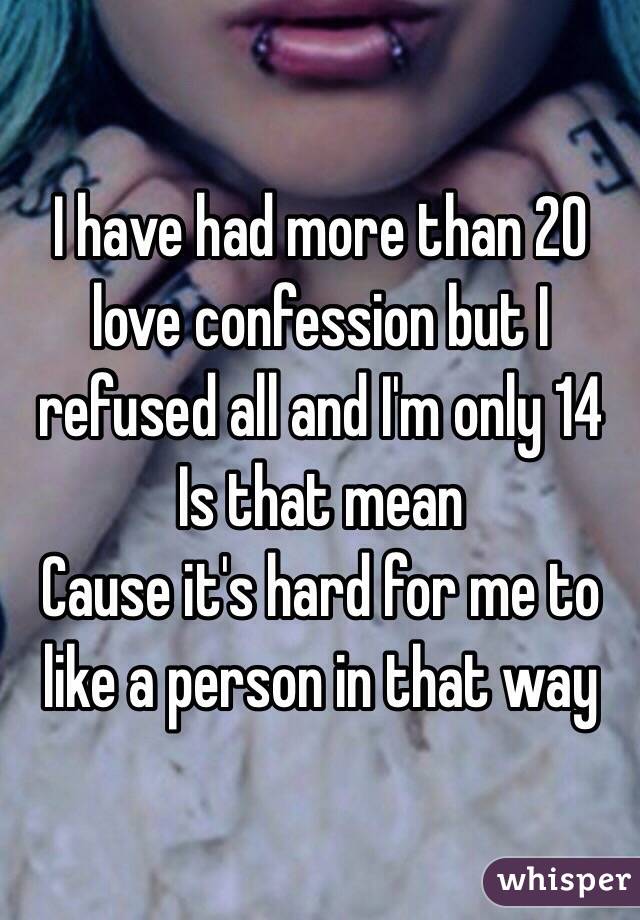 I have had more than 20 love confession but I refused all and I'm only 14 
Is that mean 
Cause it's hard for me to like a person in that way 