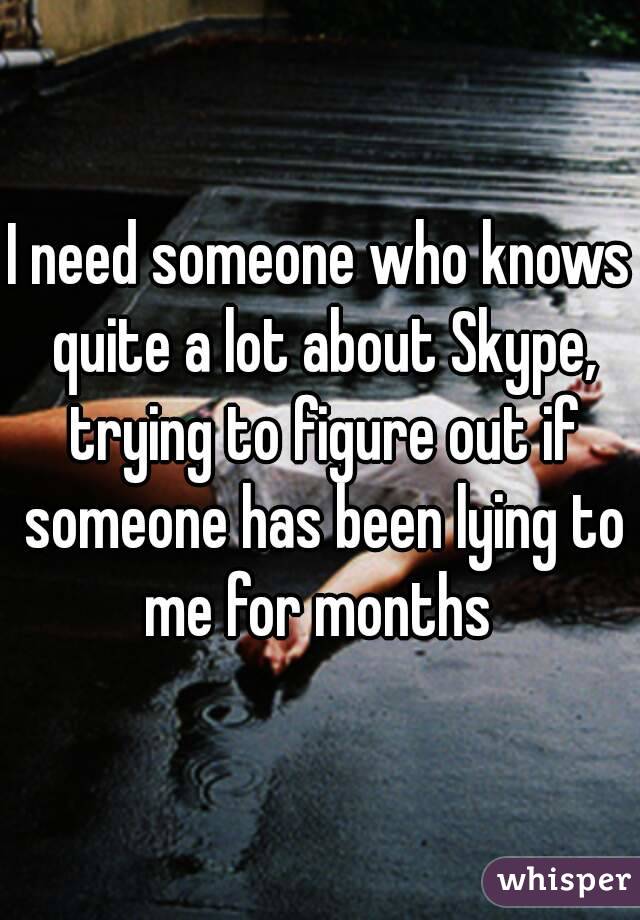 I need someone who knows quite a lot about Skype, trying to figure out if someone has been lying to me for months 