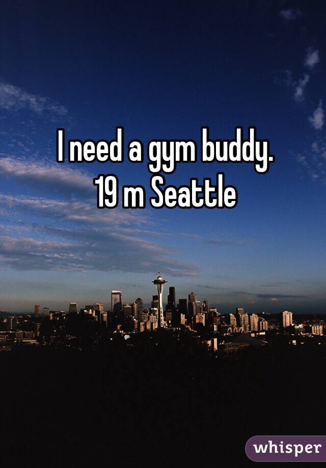 I need a gym buddy. 
19 m Seattle 