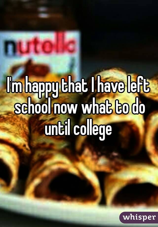 I'm happy that I have left school now what to do until college 