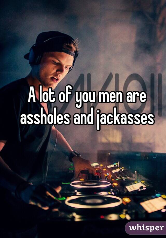 A lot of you men are assholes and jackasses 