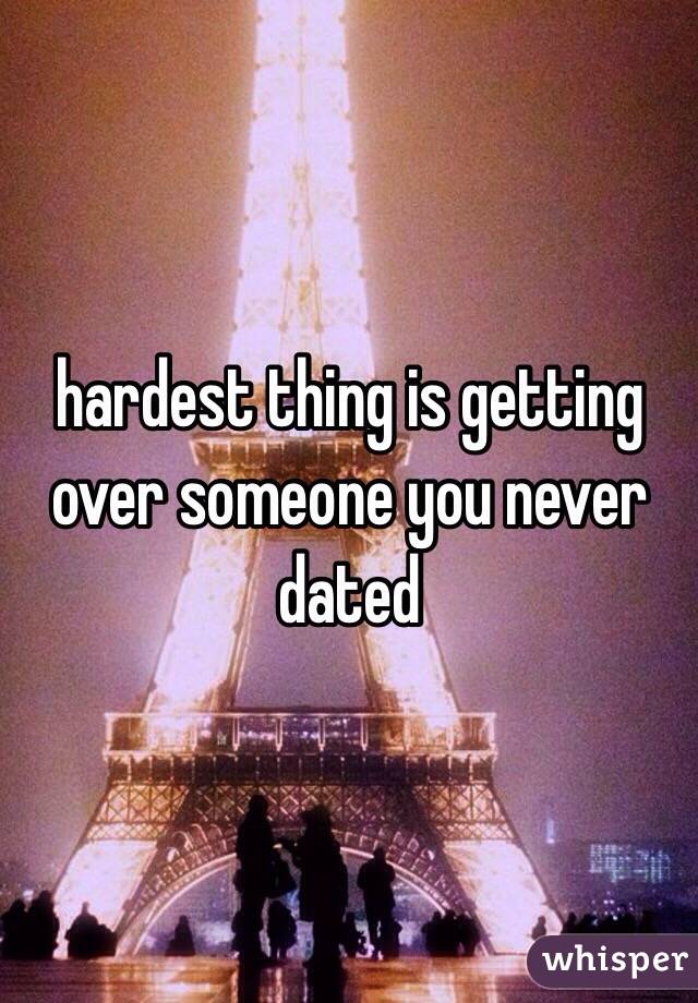 hardest thing is getting over someone you never dated 