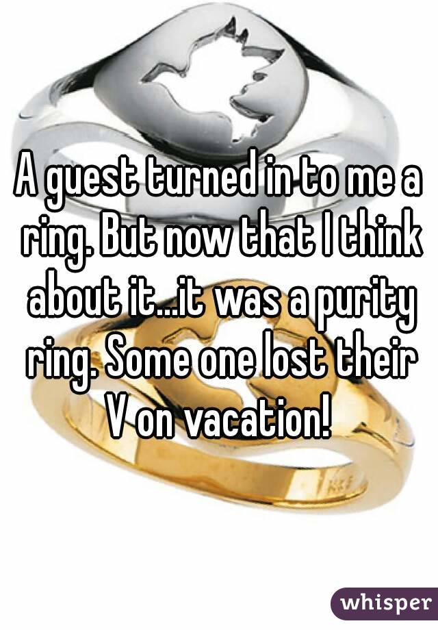 A guest turned in to me a ring. But now that I think about it...it was a purity ring. Some one lost their V on vacation! 