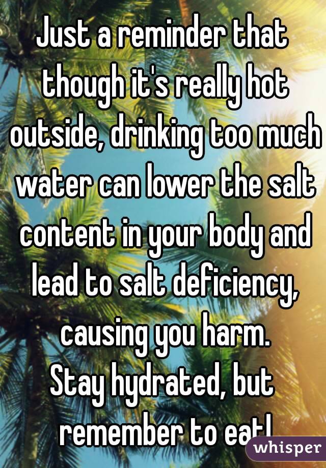 Just a reminder that though it's really hot outside, drinking too much water can lower the salt content in your body and lead to salt deficiency, causing you harm.
Stay hydrated, but remember to eat!