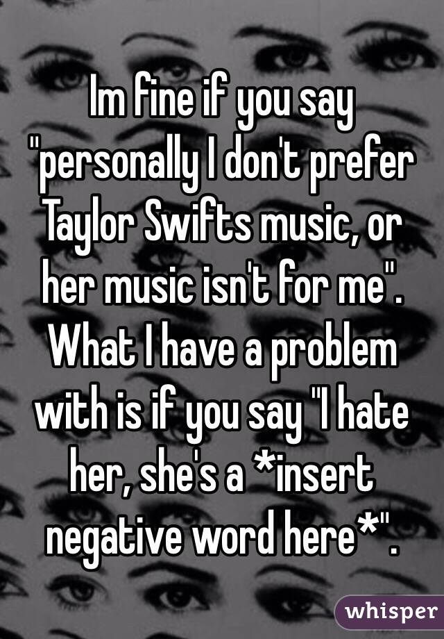 Im fine if you say "personally I don't prefer Taylor Swifts music, or her music isn't for me".
What I have a problem with is if you say "I hate her, she's a *insert negative word here*".
