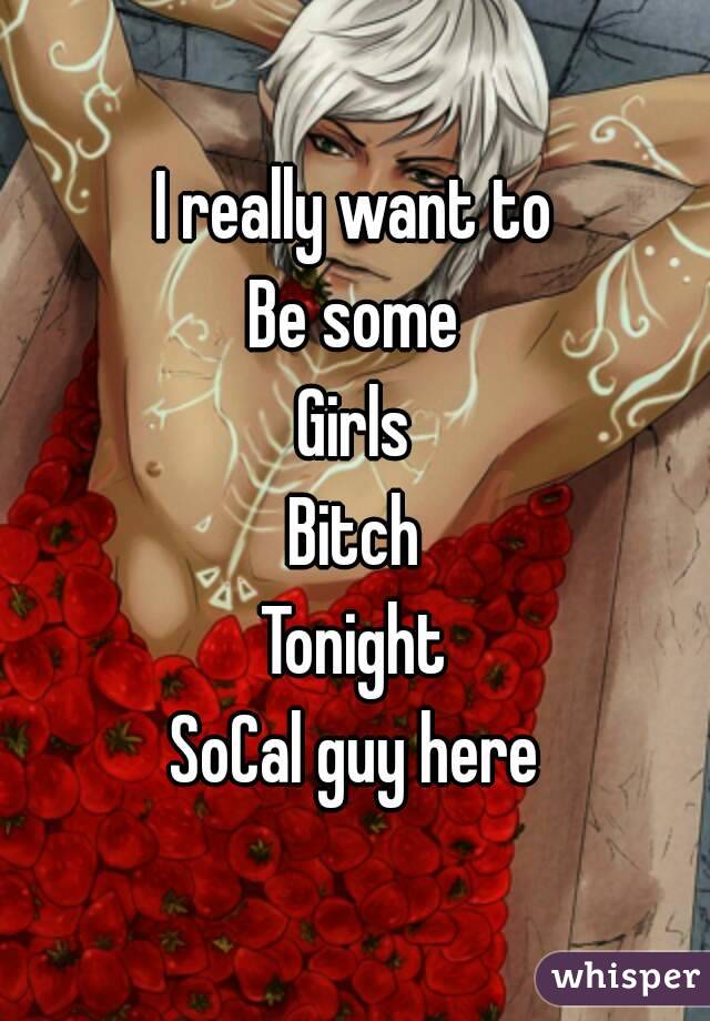 I really want to
Be some
Girls
Bitch
Tonight
SoCal guy here