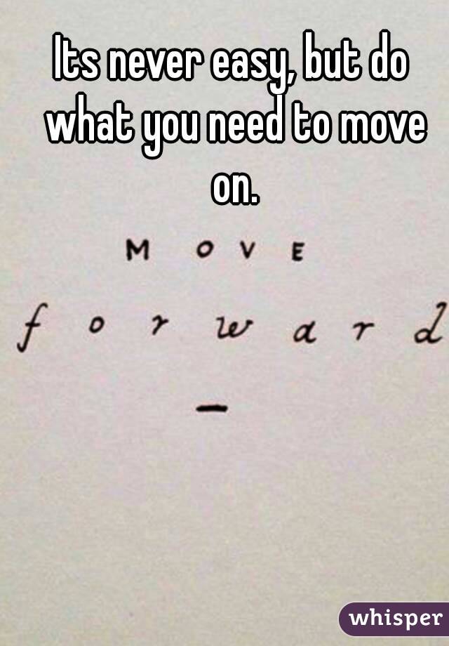 Its never easy, but do what you need to move on.