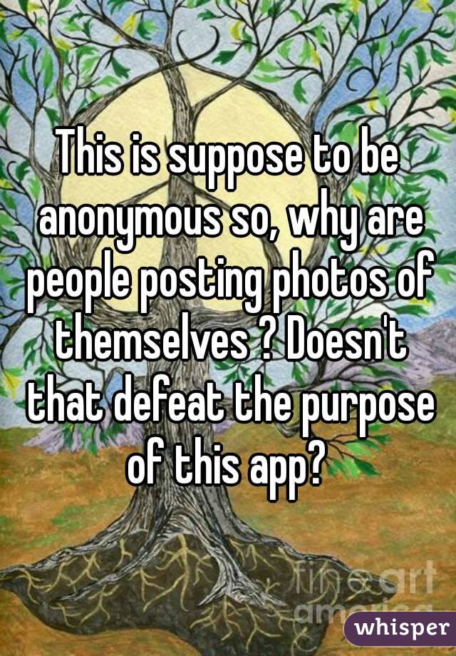 This is suppose to be anonymous so, why are people posting photos of themselves ? Doesn't that defeat the purpose of this app? 