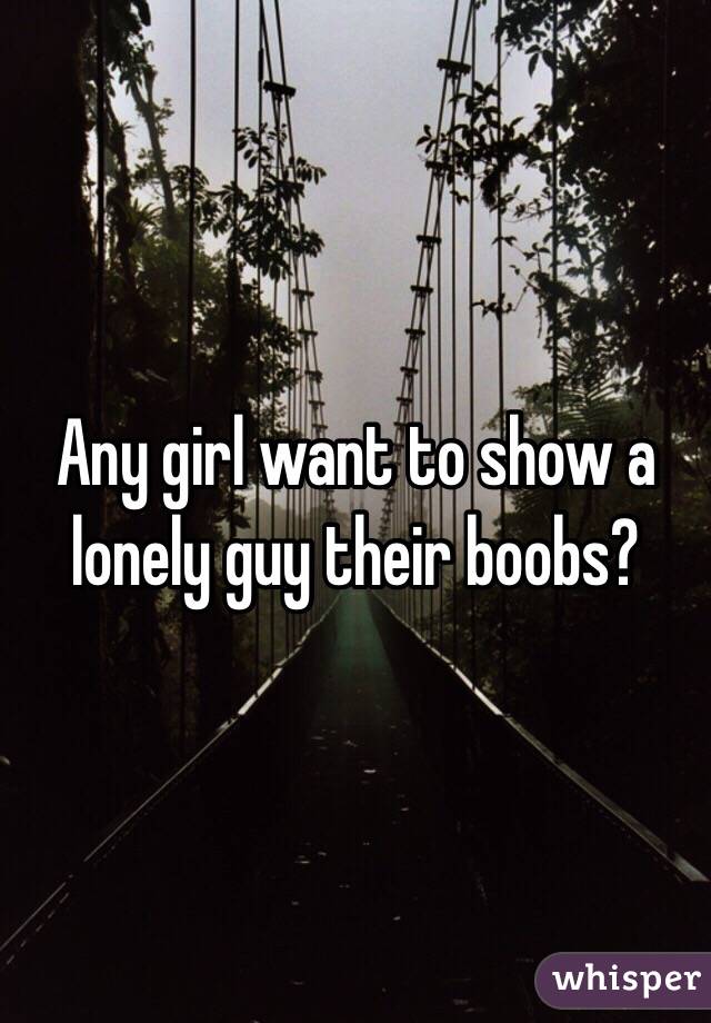 Any girl want to show a lonely guy their boobs?