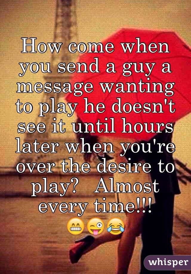 How come when you send a guy a message wanting to play he doesn't see it until hours later when you're over the desire to play?   Almost every time!!!  
😁😜😂