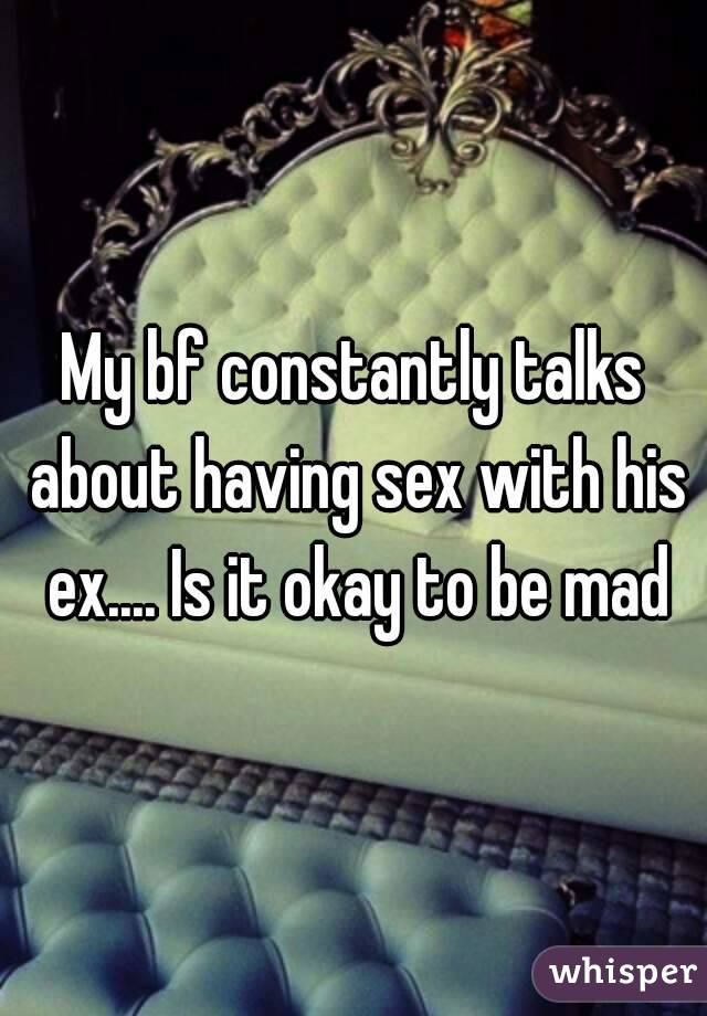 My bf constantly talks about having sex with his ex.... Is it okay to be mad