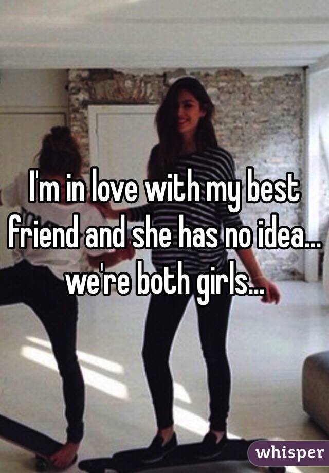 I'm in love with my best friend and she has no idea… we're both girls…