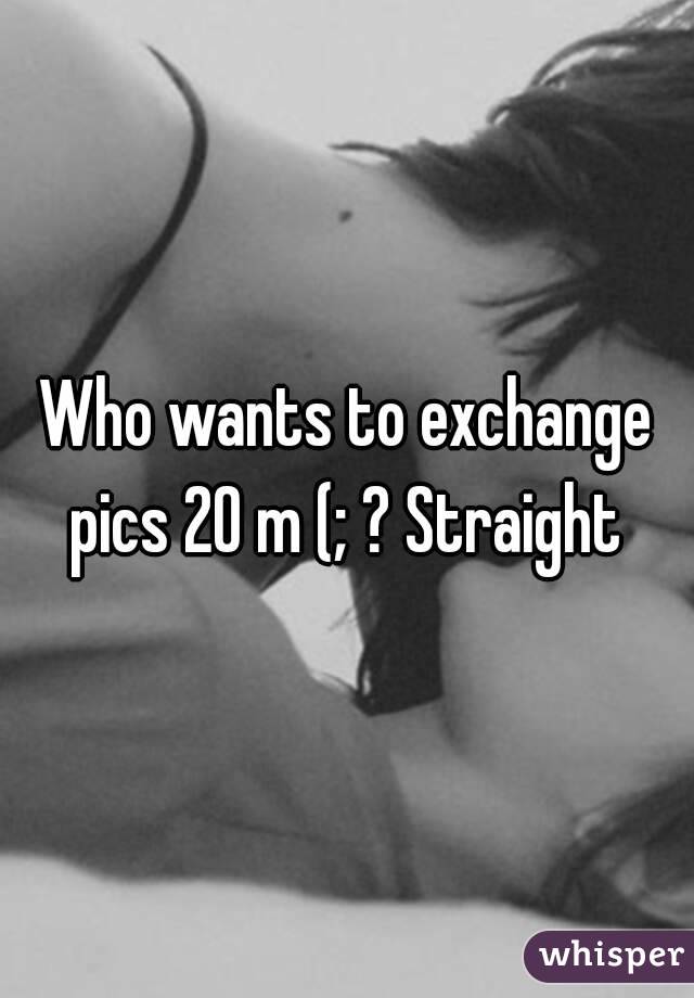 Who wants to exchange pics 20 m (; ? Straight 