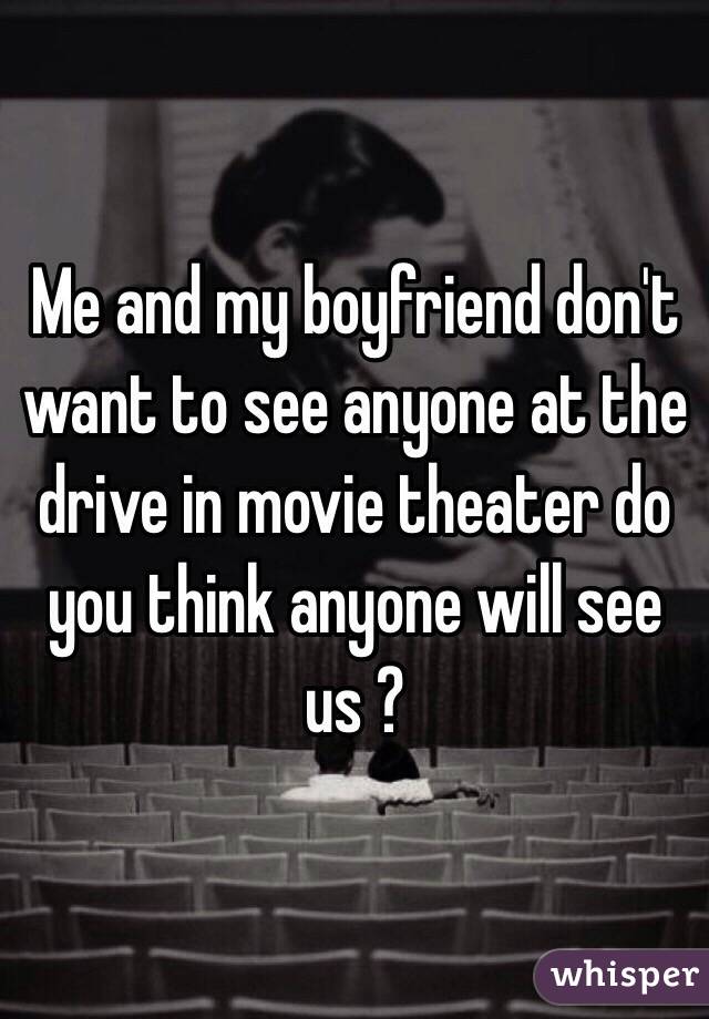 Me and my boyfriend don't want to see anyone at the drive in movie theater do you think anyone will see us ?