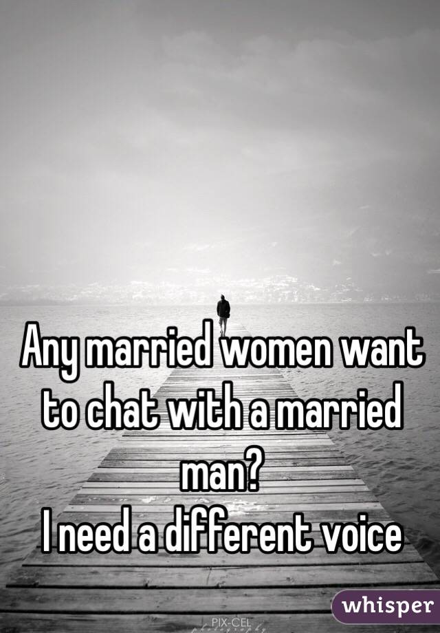 Any married women want to chat with a married man? 
I need a different voice 