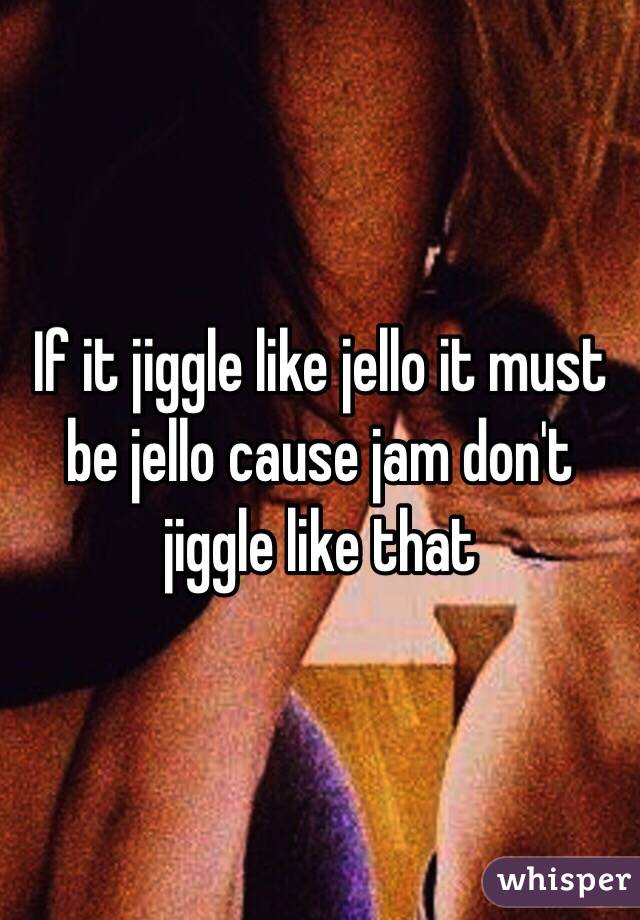 If it jiggle like jello it must be jello cause jam don't jiggle like that