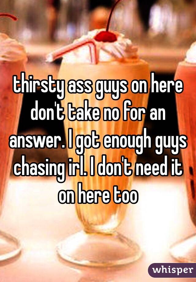 thirsty ass guys on here don't take no for an answer. I got enough guys chasing irl. I don't need it on here too