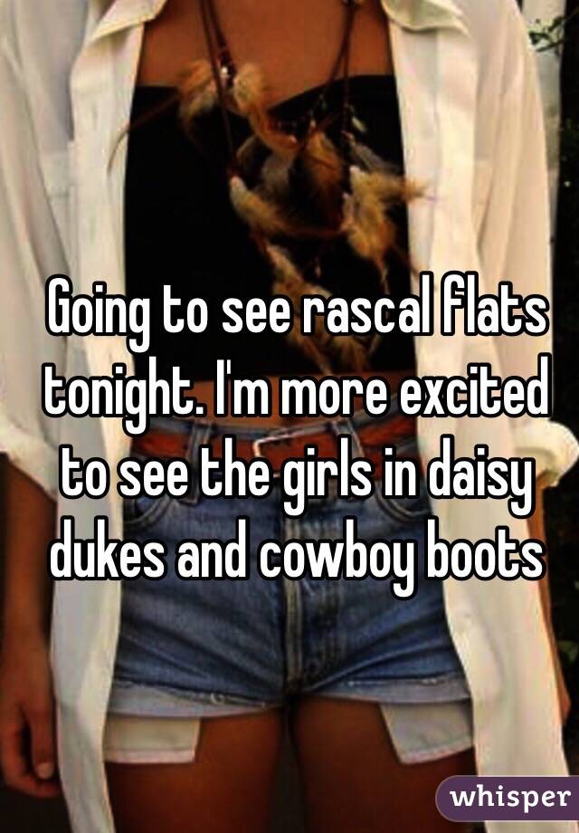 Going to see rascal flats tonight. I'm more excited to see the girls in daisy dukes and cowboy boots 