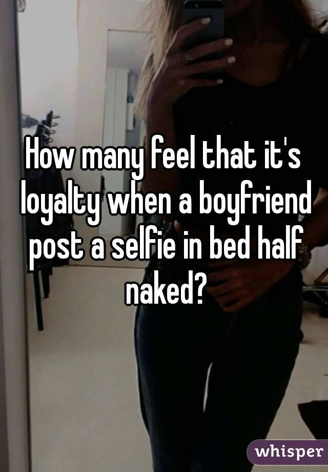 How many feel that it's loyalty when a boyfriend post a selfie in bed half naked?