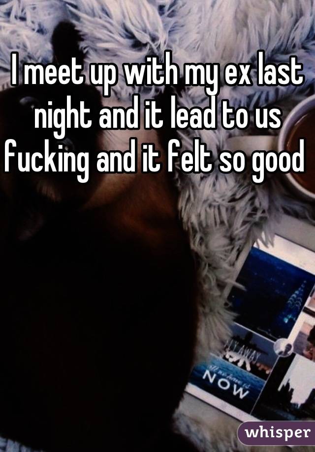 I meet up with my ex last night and it lead to us fucking and it felt so good 