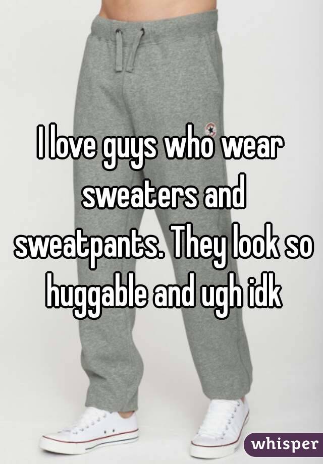 I love guys who wear sweaters and sweatpants. They look so huggable and ugh idk