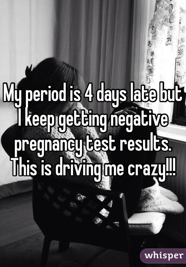 My period is 4 days late but I keep getting negative pregnancy test results. This is driving me crazy!!!