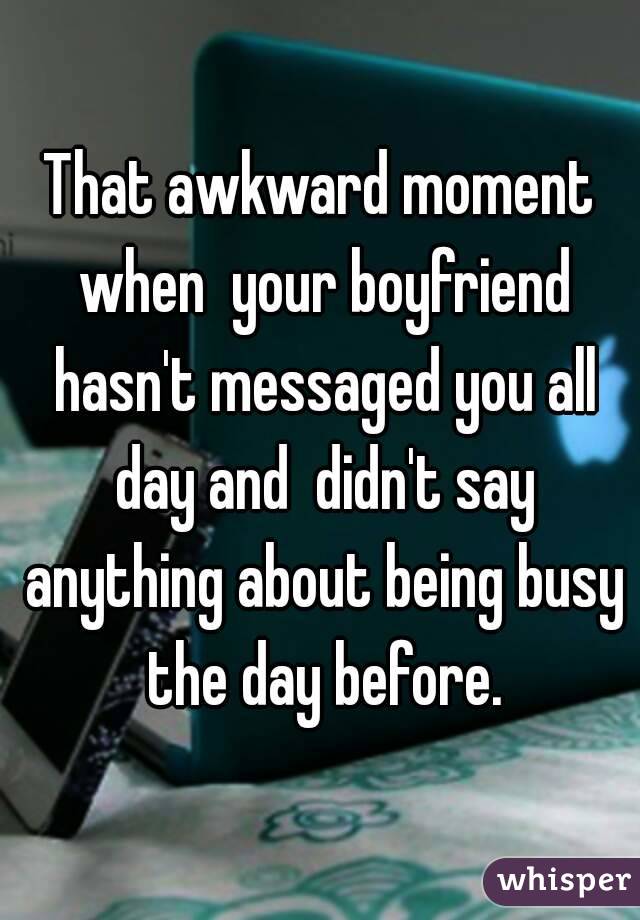 That awkward moment when  your boyfriend hasn't messaged you all day and  didn't say anything about being busy the day before.