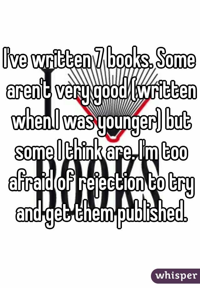 I've written 7 books. Some aren't very good (written when I was younger) but some I think are. I'm too afraid of rejection to try and get them published.