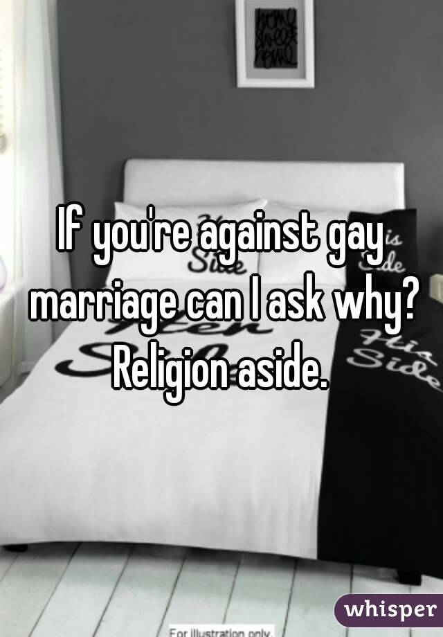 If you're against gay marriage can I ask why? Religion aside. 