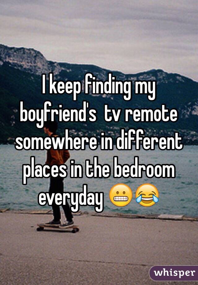 I keep finding my boyfriend's  tv remote somewhere in different places in the bedroom everyday 😬😂