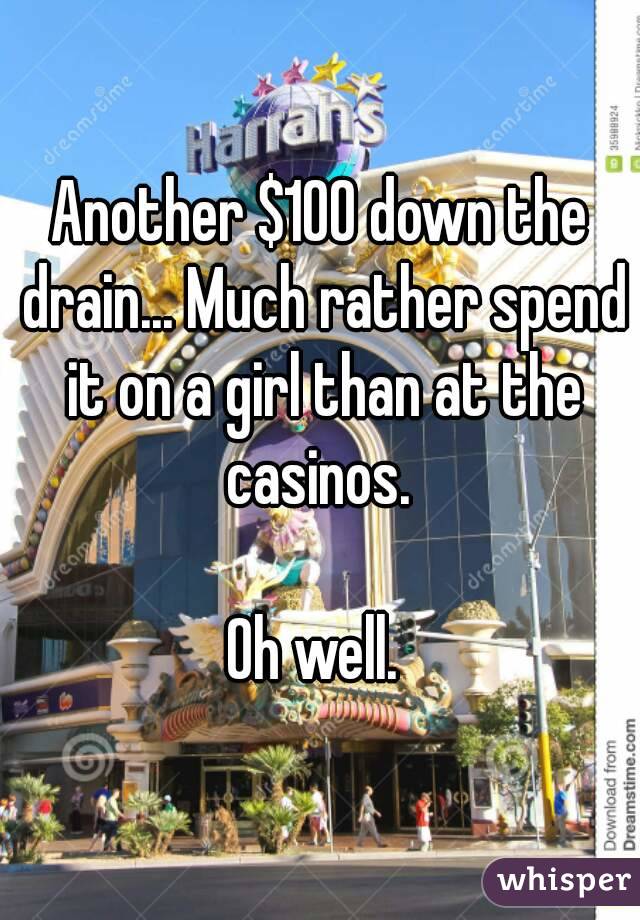 Another $100 down the drain... Much rather spend it on a girl than at the casinos. 

Oh well. 