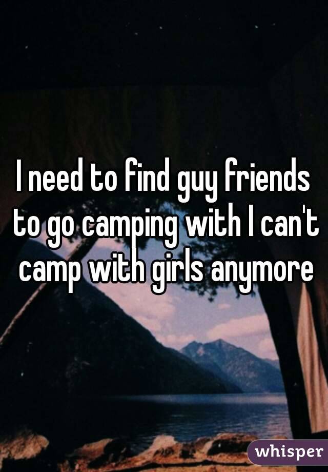 I need to find guy friends to go camping with I can't camp with girls anymore