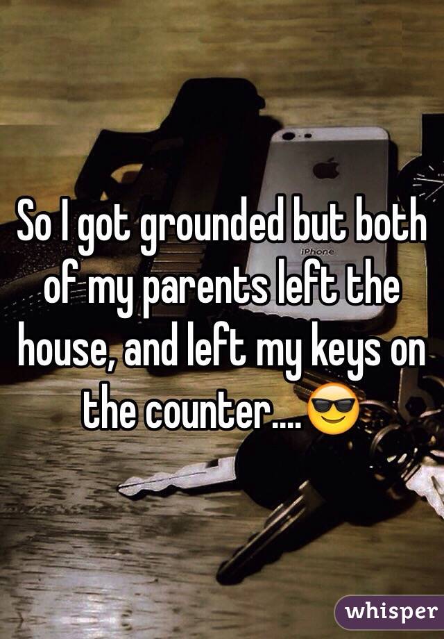 So I got grounded but both of my parents left the house, and left my keys on the counter....😎