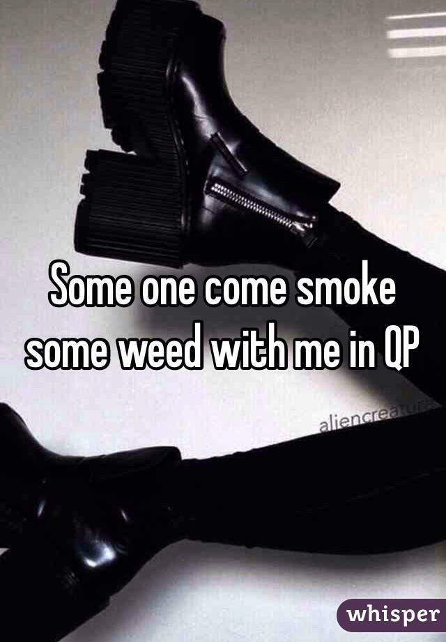 Some one come smoke some weed with me in QP