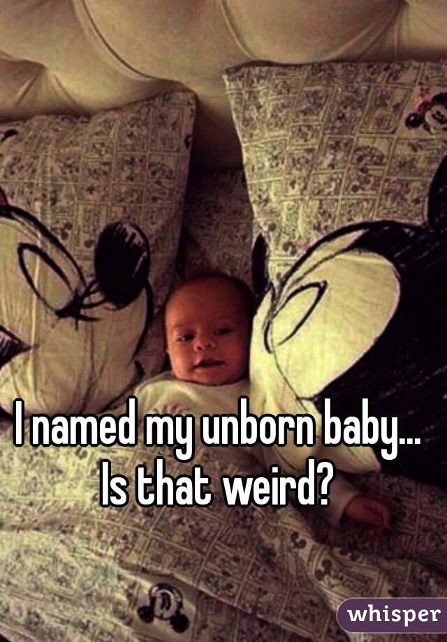 I named my unborn baby... 
Is that weird? 