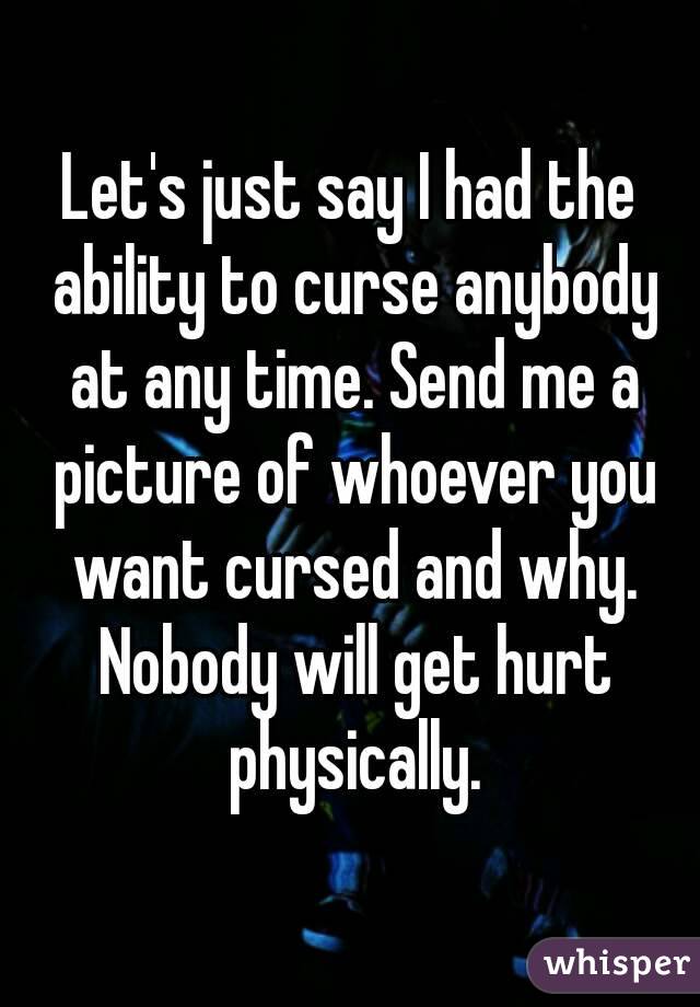 Let's just say I had the ability to curse anybody at any time. Send me a picture of whoever you want cursed and why. Nobody will get hurt physically.