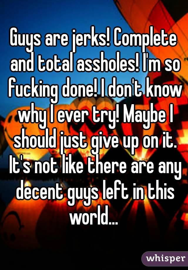 Guys are jerks! Complete and total assholes! I'm so fucking done! I don't know why I ever try! Maybe I should just give up on it. It's not like there are any decent guys left in this world... 