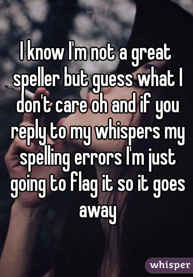 I know I'm not a great speller but guess what I don't care oh and if you reply to my whispers my spelling errors I'm just going to flag it so it goes away