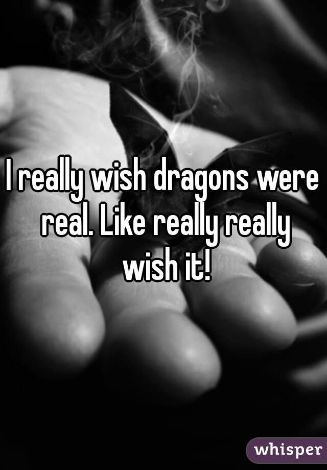 I really wish dragons were real. Like really really wish it!