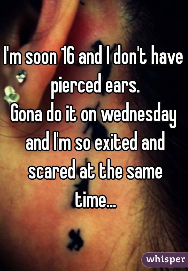 I'm soon 16 and I don't have pierced ears.
Gona do it on wednesday and I'm so exited and scared at the same time...