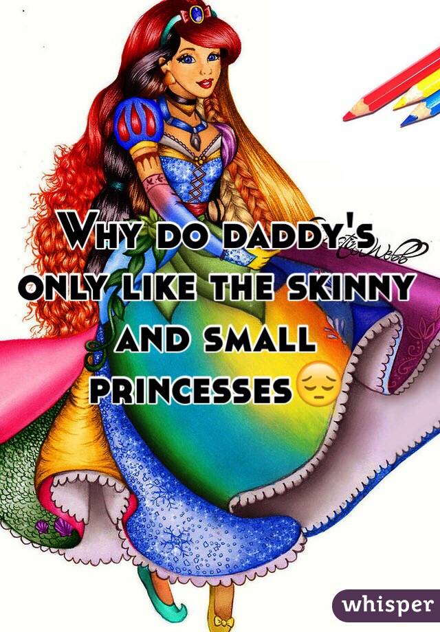 Why do daddy's only like the skinny and small princesses😔